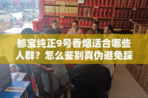 都宝纯正9号香烟适合哪些人群？怎么鉴别真伪避免踩坑？