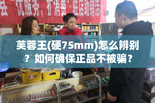 芙蓉王(硬75mm)怎么辨别？如何确保正品不被骗？